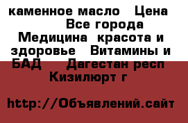 каменное масло › Цена ­ 20 - Все города Медицина, красота и здоровье » Витамины и БАД   . Дагестан респ.,Кизилюрт г.